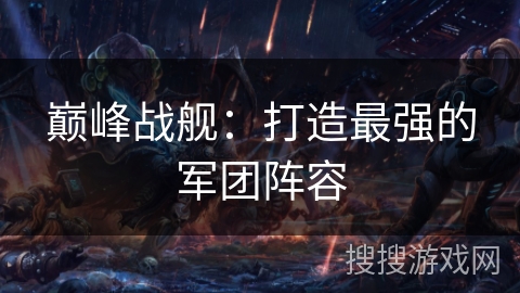 巅峰战舰:打造最强的军团阵容 巅峰战舰:打造最强的军团阵容