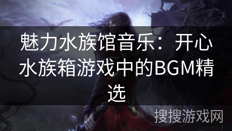 魅力水族馆音乐：开心水族箱游戏中的BGM精选