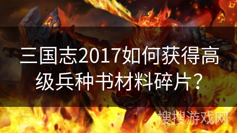 三国志2017如何获得高级兵种书材料碎片? 三国志2017如何获得高级兵种书材料碎片?