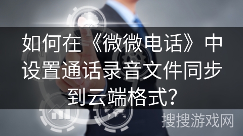如何在《微微电话》中设置通话录音文件同步到云端格式？