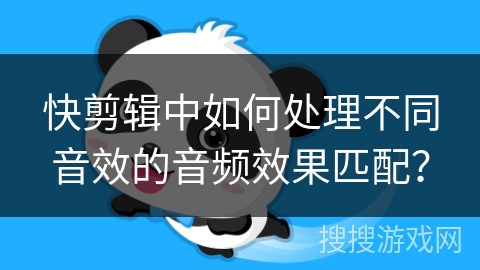 快剪辑中如何处理不同音效的音频效果匹配? 快剪辑中如何处理不同音效的音频效果匹配?