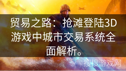 贸易之路:抢滩登陆3D游戏中城市交易系统全面解析。 贸易之路:抢滩登陆3D游戏中城市交易系统全面解析。