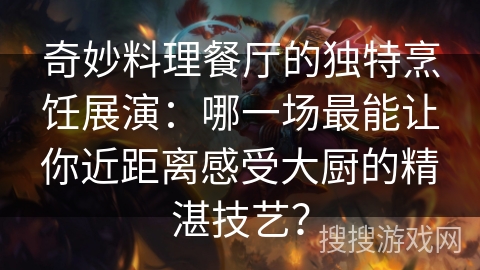 奇妙料理餐厅的独特烹饪展演：哪一场最能让你近距离感受大厨的精湛技艺？