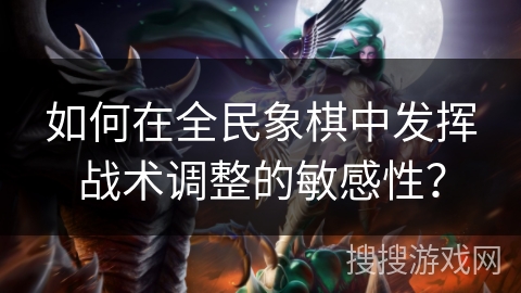 如何在全民象棋中发挥战术调整的敏感性？