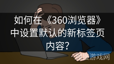 如何在《360浏览器》中设置默认的新标签页内容? 如何在《360浏览器》中设置默认的新标签页内容?