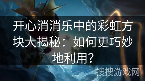 开心消消乐中的彩虹方块大揭秘:如何更巧妙地利用? 开心消消乐中的彩虹方块大揭秘:如何更巧妙地利用?