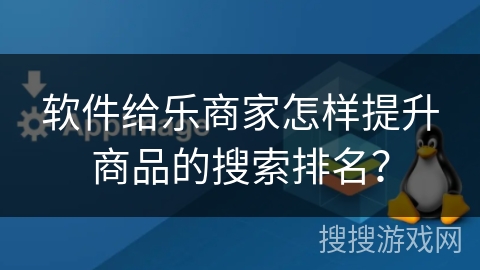软件给乐商家怎样提升商品的搜索排名？
