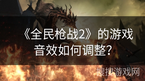 《全民枪战2》的游戏音效如何调整？