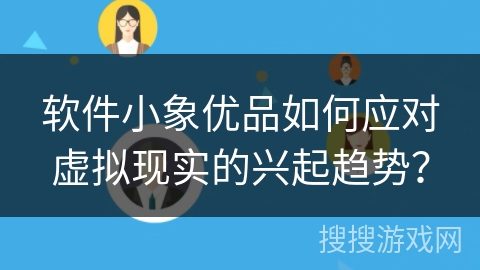 软件小象优品如何应对虚拟现实的兴起趋势? 软件小象优品如何应对虚拟现实的兴起趋势?
