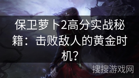 保卫萝卜2高分实战秘籍：击败敌人的黄金时机？