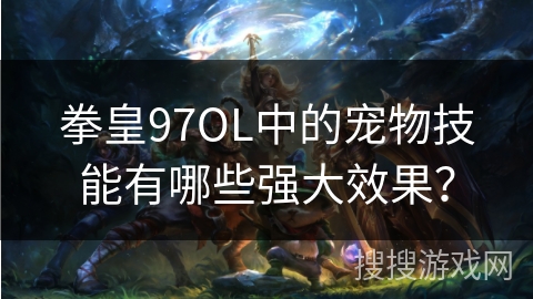 拳皇97OL中的宠物技能有哪些强大效果？