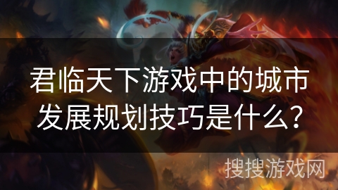 君临天下游戏中的城市发展规划技巧是什么？
