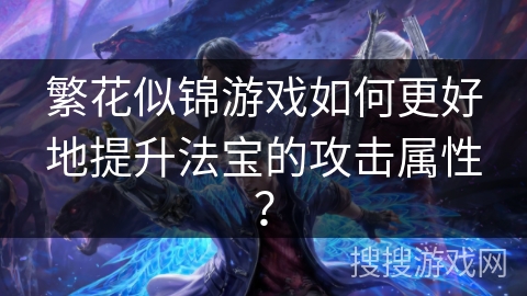繁花似锦游戏如何更好地提升法宝的攻击属性？