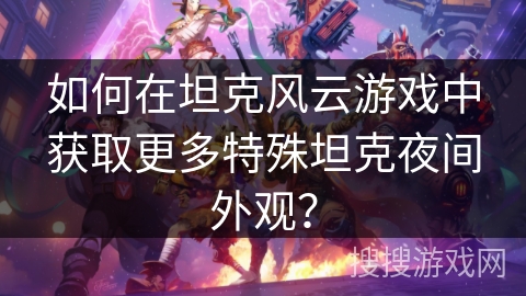 如何在坦克风云游戏中获取更多特殊坦克夜间外观？