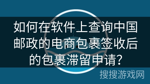 如何在软件上查询中国邮政的电商包裹签收后的包裹滞留申请？