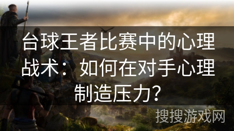 台球王者比赛中的心理战术:如何在对手心理制造压力? 台球王者比赛中的心理战术:如何在对手心理制造压力?