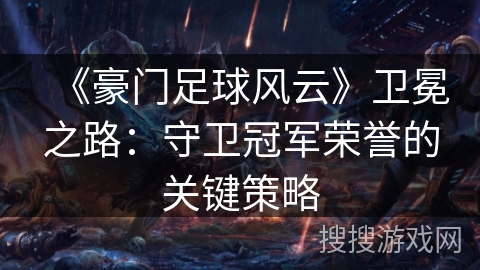 《豪门足球风云》卫冕之路:守卫冠军荣誉的关键策略 《豪门足球风云》卫冕之路:守卫冠军荣誉的关键策略