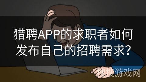 猎聘APP的求职者如何发布自己的招聘需求? 猎聘APP的求职者如何发布自己的招聘需求?