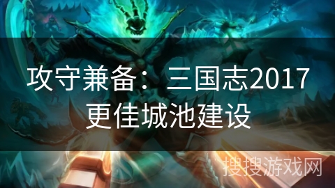 攻守兼备：三国志2017更佳城池建设