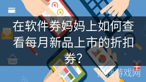 在软件券妈妈上如何查看每月新品上市的折扣券? 在软件券妈妈上如何查看每月新品上市的折扣券?