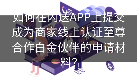 如何在闪送APP上提交成为商家线上认证至尊合作白金伙伴的申请材料？