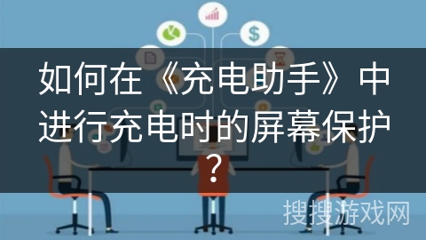 如何在《充电助手》中进行充电时的屏幕保护? 如何在《充电助手》中进行充电时的屏幕保护?