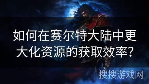 如何在赛尔特大陆中更大化资源的获取效率？