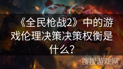 《全民枪战2》中的游戏伦理决策决策权衡是什么？