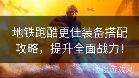 地铁跑酷更佳装备搭配攻略，提升全面战力！