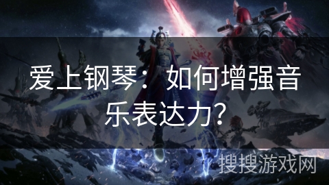 爱上钢琴：如何增强音乐表达力？