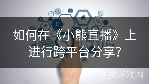 如何在《小熊直播》上进行跨平台分享? 如何在《小熊直播》上进行跨平台分享?