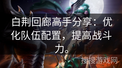白荆回廊高手分享:优化队伍配置,提高战斗力。 白荆回廊高手分享:优化队伍配置,提高战斗力。