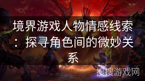 境界游戏人物情感线索：探寻角色间的微妙关系