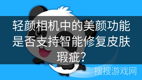 轻颜相机中的美颜功能是否支持智能修复皮肤瑕疵? 轻颜相机中的美颜功能是否支持智能修复皮肤瑕疵?