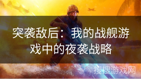 突袭敌后:我的战舰游戏中的夜袭战略 突袭敌后:我的战舰游戏中的夜袭战略