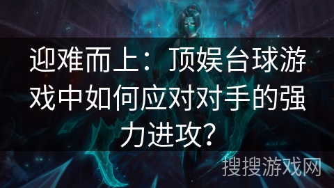 迎难而上:顶娱台球游戏中如何应对对手的强力进攻? 迎难而上:顶娱台球游戏中如何应对对手的强力进攻?