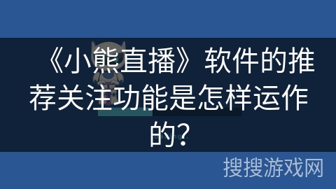 《小熊直播》软件的推荐关注功能是怎样运作的? 《小熊直播》软件的推荐关注功能是怎样运作的?