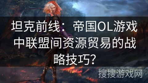 坦克前线:帝国OL游戏中联盟间资源贸易的战略技巧? 坦克前线:帝国OL游戏中联盟间资源贸易的战略技巧?