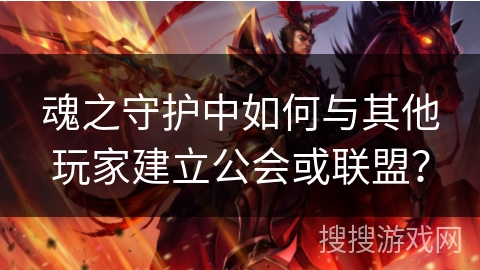 魂之守护中如何与其他玩家建立公会或联盟? 魂之守护中如何与其他玩家建立公会或联盟?