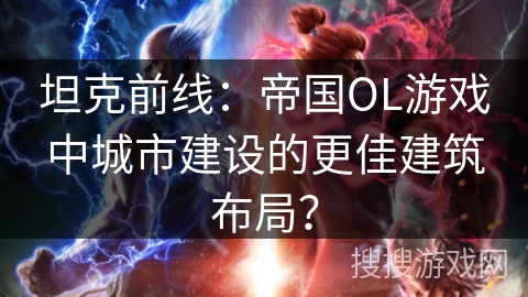 坦克前线：帝国OL游戏中城市建设的更佳建筑布局？