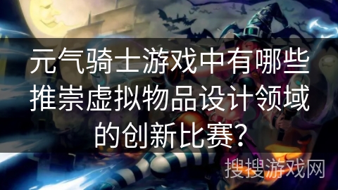 元气骑士游戏中有哪些推崇虚拟物品设计领域的创新比赛？
