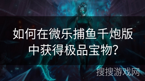 如何在微乐捕鱼千炮版中获得极品宝物？