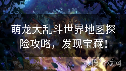 萌龙大乱斗世界地图探险攻略，发现宝藏！