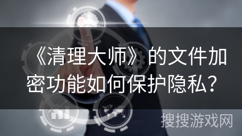 《清理大师》的文件加密功能如何保护隐私? 《清理大师》的文件加密功能如何保护隐私?