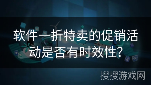 软件一折特卖的促销活动是否有时效性? 软件一折特卖的促销活动是否有时效性?