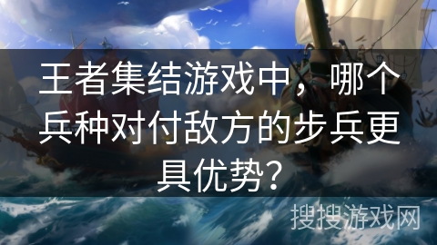 王者集结游戏中，哪个兵种对付敌方的步兵更具优势？