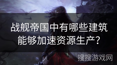 战舰帝国中有哪些建筑能够加速资源生产？