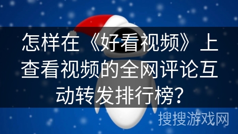 怎样在《好看视频》上查看视频的全网评论互动转发排行榜？