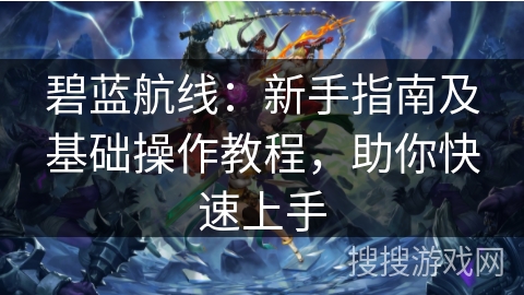碧蓝航线:新手指南及基础操作教程,助你快速上手 碧蓝航线:新手指南及基础操作教程,助你快速上手