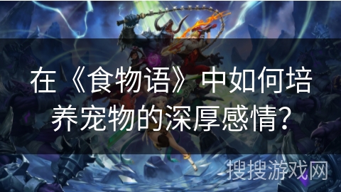 在《食物语》中如何培养宠物的深厚感情？